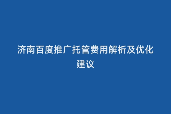 济南百度推广托管费用解析及优化建议