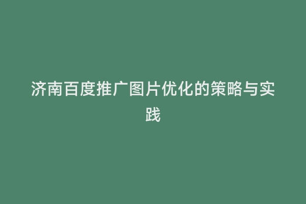 济南百度推广图片优化的策略与实践