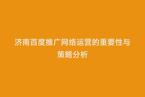 济南百度推广网络运营的重要性与策略分析