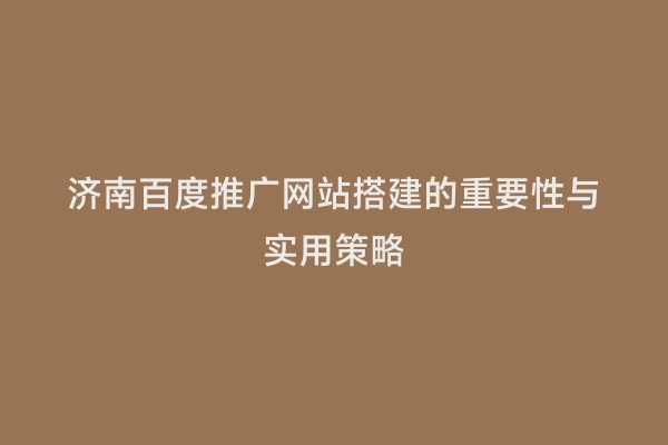 济南百度推广网站搭建的重要性与实用策略