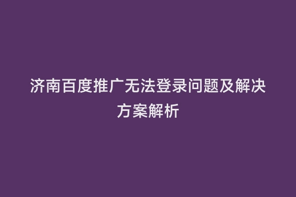 济南百度推广无法登录问题及解决方案解析