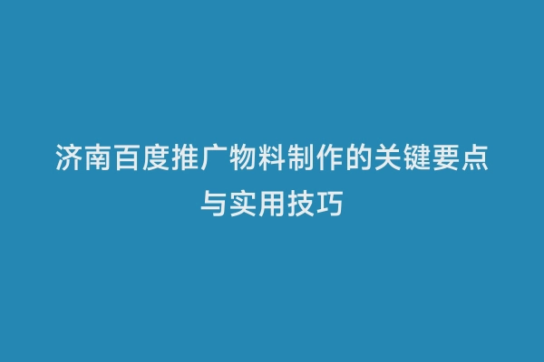 济南百度推广物料制作的关键要点与实用技巧