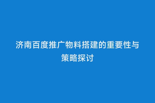济南百度推广物料搭建的重要性与策略探讨