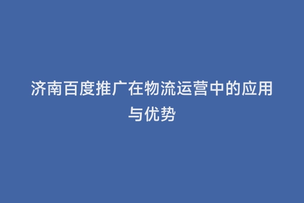 济南百度推广在物流运营中的应用与优势