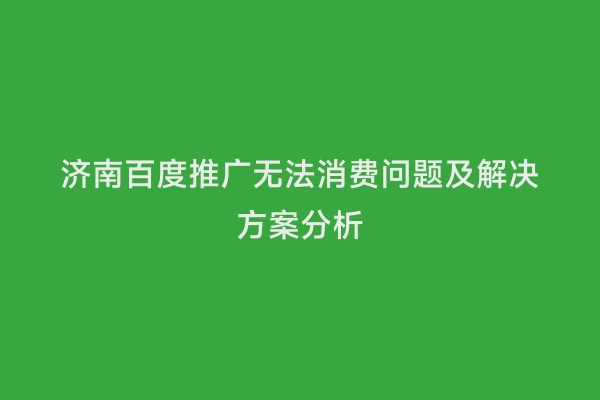 济南百度推广无法消费问题及解决方案分析