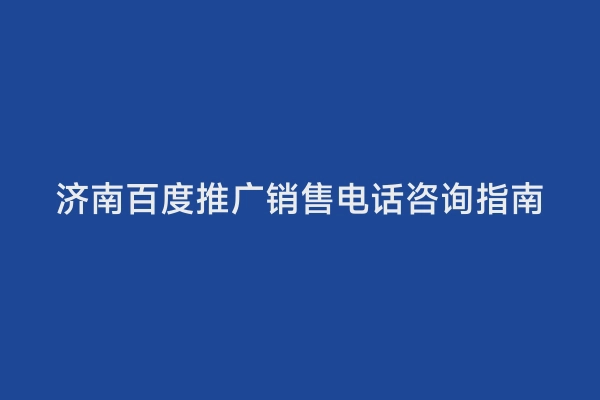 济南百度推广销售电话咨询指南