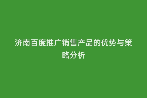 济南百度推广销售产品的优势与策略分析