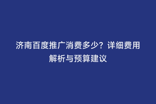 济南百度推广消费多少？详细费用解析与预算建议