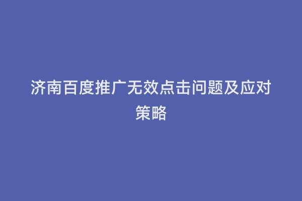 济南百度推广无效点击问题及应对策略