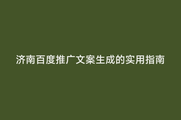 济南百度推广文案生成的实用指南