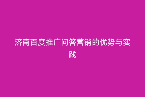 济南百度推广问答营销的优势与实践