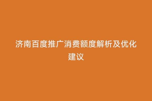 济南百度推广消费额度解析及优化建议