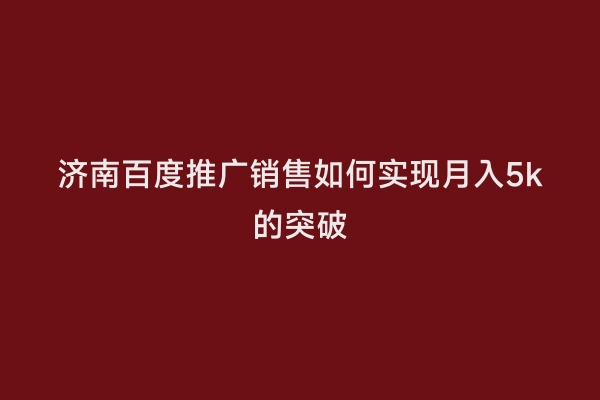 济南百度推广销售如何实现月入5k的突破