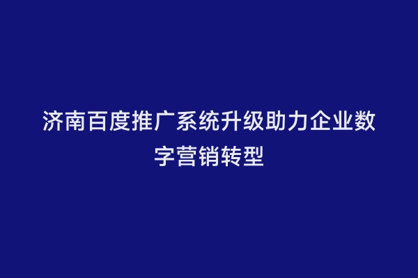 济南百度推广系统升级助力企业数字营销转型
