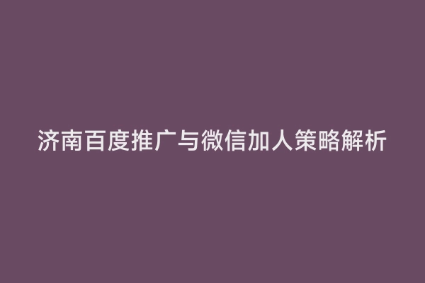 济南百度推广与微信加人策略解析