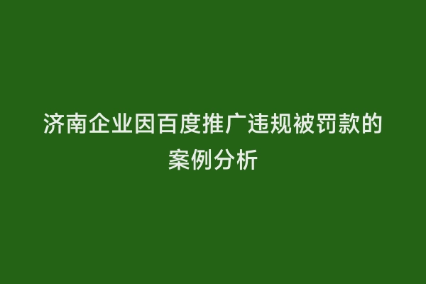 济南企业因百度推广违规被罚款的案例分析