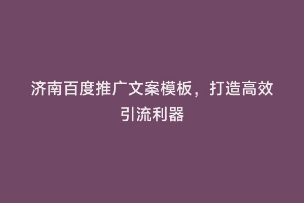 济南百度推广文案模板，打造高效引流利器
