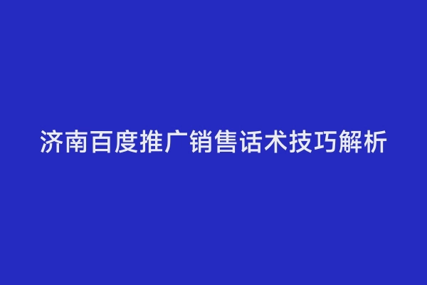 济南百度推广销售话术技巧解析