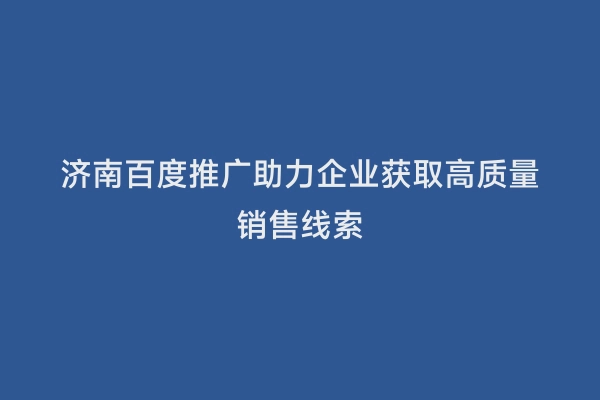 济南百度推广助力企业获取高质量销售线索