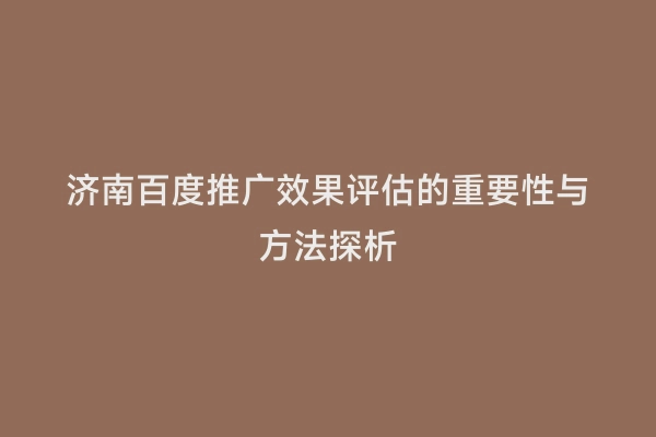 济南百度推广效果评估的重要性与方法探析