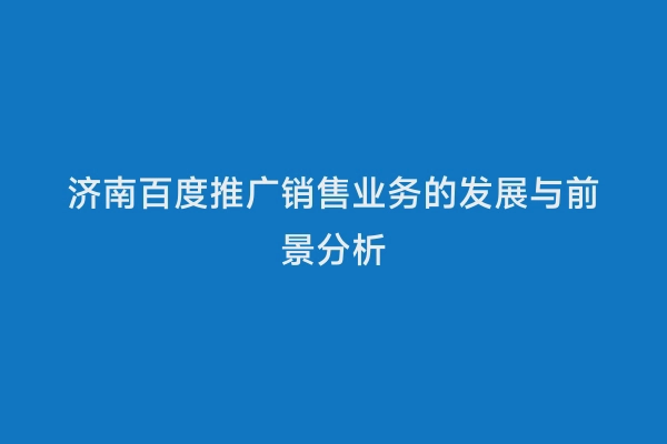 济南百度推广销售业务的发展与前景分析