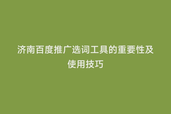 济南百度推广选词工具的重要性及使用技巧