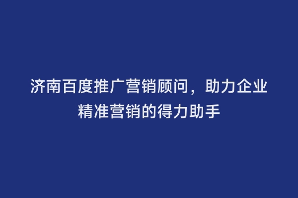 济南百度推广营销顾问，助力企业精准营销的得力助手