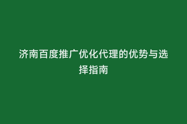 济南百度推广优化代理的优势与选择指南