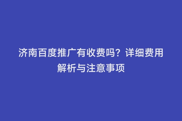 济南百度推广有收费吗？详细费用解析与注意事项