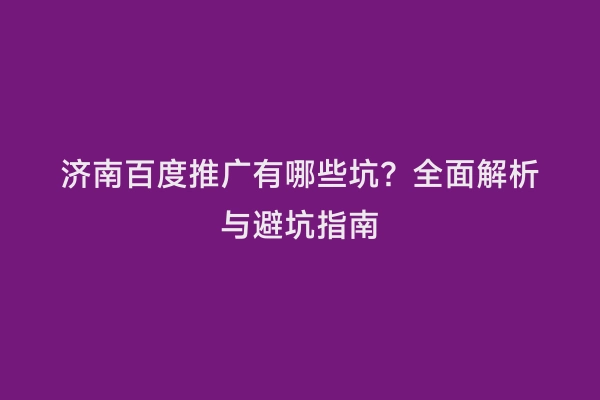 济南百度推广有哪些坑？全面解析与避坑指南