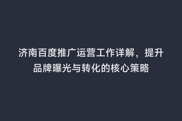 济南百度推广运营工作详解，提升品牌曝光与转化的核心策略