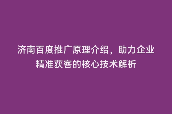 济南百度推广原理介绍，助力企业精准获客的核心技术解析