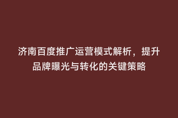 济南百度推广运营模式解析，提升品牌曝光与转化的关键策略