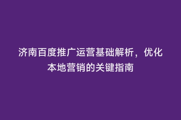 济南百度推广运营基础解析，优化本地营销的关键指南
