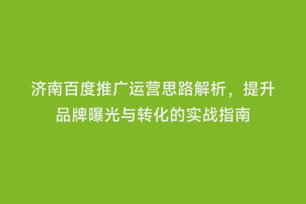 济南百度推广运营思路解析，提升品牌曝光与转化的实战指南
