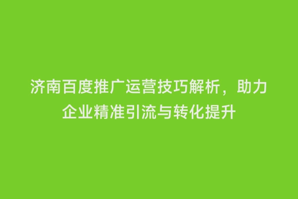 济南百度推广运营技巧解析，助力企业精准引流与转化提升