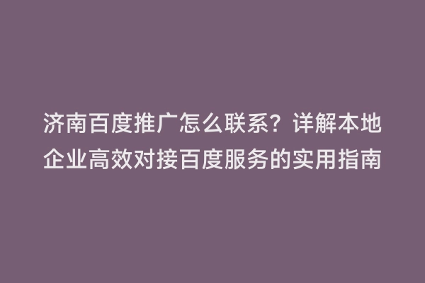 济南百度推广怎么联系？详解本地企业高效对接百度服务的实用指南