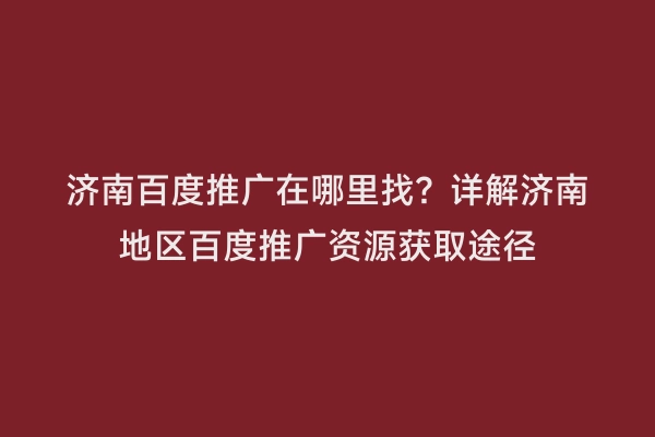 济南百度推广在哪里找？详解济南地区百度推广资源获取途径
