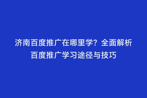 济南百度推广在哪里学？全面解析百度推广学习途径与技巧