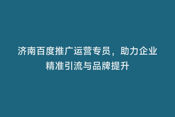 济南百度推广运营专员，助力企业精准引流与品牌提升