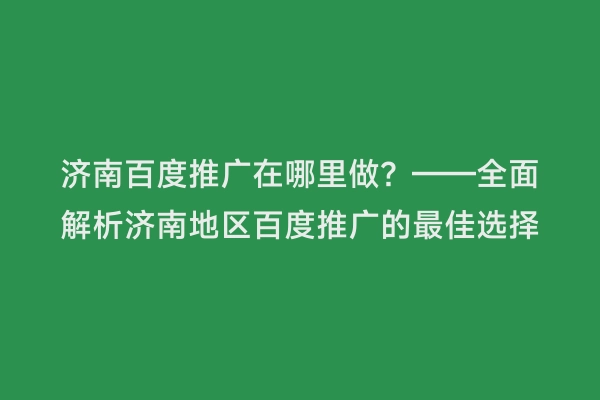 济南百度推广在哪里做？——全面解析济南地区百度推广的最佳选择