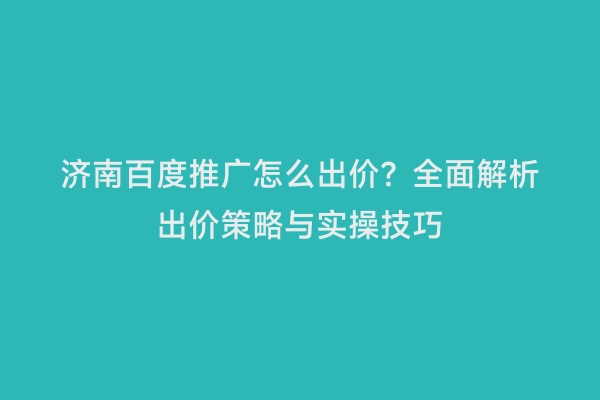 济南百度推广怎么出价？全面解析出价策略与实操技巧