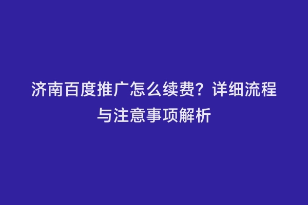 济南百度推广怎么续费？详细流程与注意事项解析
