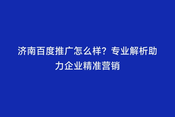 济南百度推广怎么样？专业解析助力企业精准营销