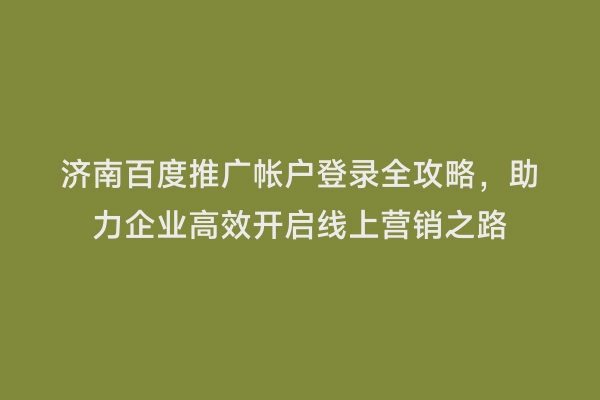 济南百度推广帐户登录全攻略，助力企业高效开启线上营销之路