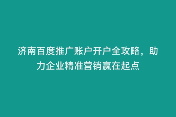 济南百度推广账户开户全攻略，助力企业精准营销赢在起点
