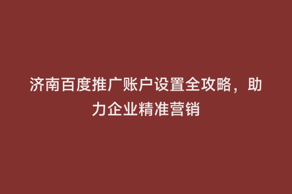 济南百度推广账户设置全攻略，助力企业精准营销