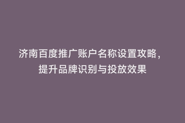 济南百度推广账户名称设置攻略，提升品牌识别与投放效果