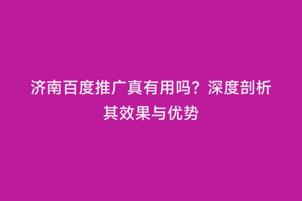 济南百度推广真有用吗？深度剖析其效果与优势