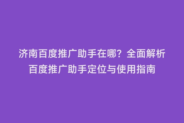 济南百度推广助手在哪？全面解析百度推广助手定位与使用指南